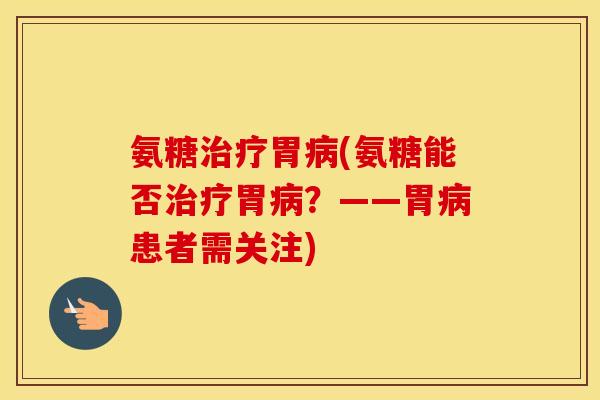 氨糖胃(氨糖能否胃？——胃患者需关注)