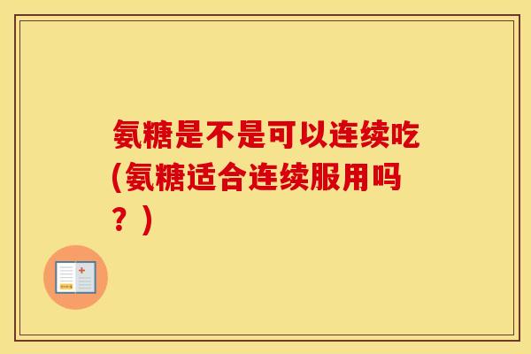 氨糖是不是可以连续吃(氨糖适合连续服用吗?) 氨糖是不是可以连续吃(氨糖适合连续服用吗?)