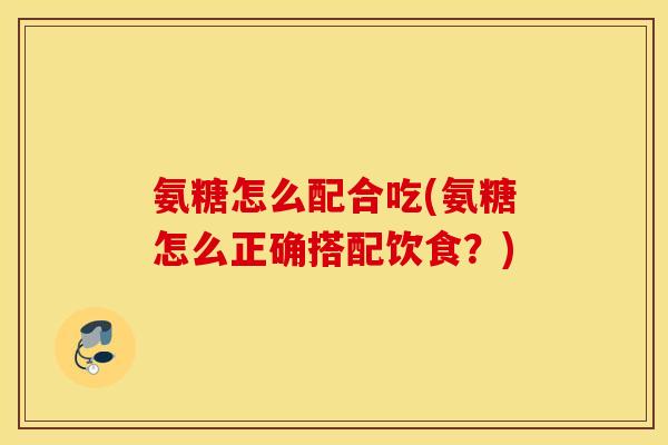 氨糖怎么配合吃(氨糖怎么正确搭配饮食?) 氨糖怎么配合吃(氨糖怎么正确搭配饮食?)