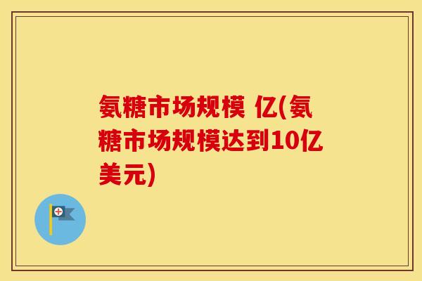 氨糖市场规模 亿(氨糖市场规模达到10亿美元)