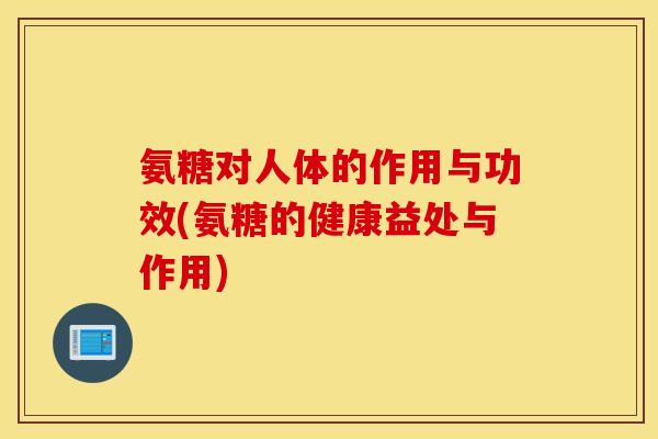氨糖对人体的作用与功效(氨糖的健康益处与作用)