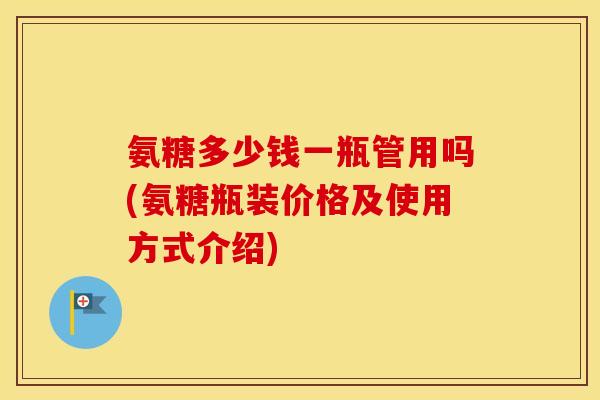 氨糖多少钱一瓶管用吗(氨糖瓶装价格及使用方式介绍) 氨糖多少钱一瓶管用吗(氨糖瓶装价格及使用方式介绍)