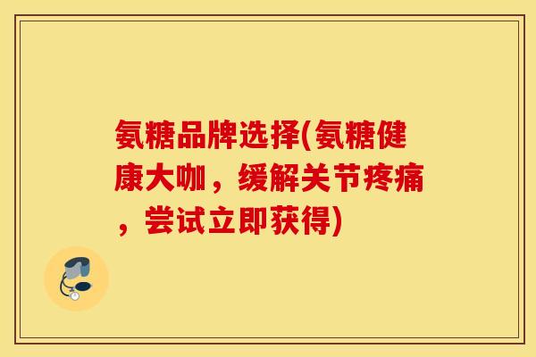 氨糖品牌选择(氨糖健康大咖,缓解关节,尝试立即获得) 氨糖品牌选择(氨糖健康大咖,缓解关节,尝试立即获得)