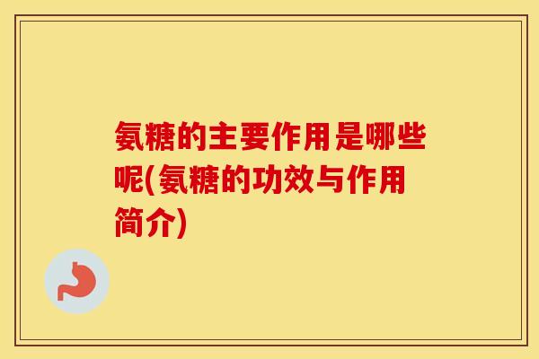 氨糖的主要作用是哪些呢(氨糖的功效与作用简介) 氨糖的主要作用是哪些呢(氨糖的功效与作用简介)