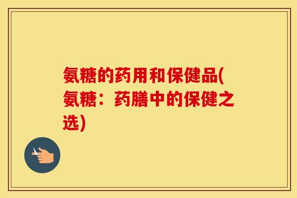 氨糖的药用和保健品(氨糖：药膳中的保健之选)