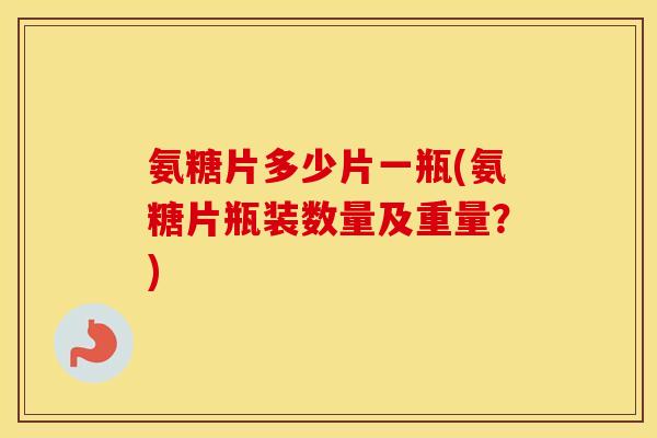 氨糖片多少片一瓶(氨糖片瓶装数量及重量?) 氨糖片多少片一瓶(氨糖片瓶装数量及重量?)