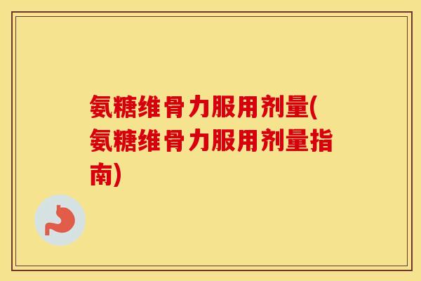 氨糖维骨力服用剂量(氨糖维骨力服用剂量指南)