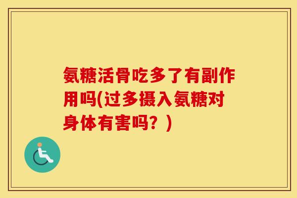 氨糖活骨吃多了有副作用吗(过多摄入氨糖对身体有害吗?) 氨糖活骨吃多了有副作用吗(过多摄入氨糖对身体有害吗?)