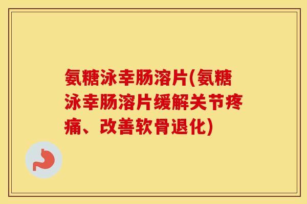 氨糖泳幸肠溶片(氨糖泳幸肠溶片缓解关节、改善软骨退化) 氨糖泳幸肠溶片(氨糖泳幸肠溶片缓解关节、改善软骨退化)