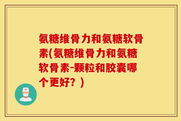 氨糖维骨力和氨糖软骨素(氨糖维骨力和氨糖软骨素-颗粒和胶囊哪个更好？)