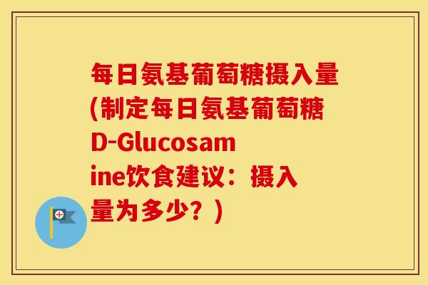 每日氨基葡萄糖摄入量(制定每日氨基葡萄糖D-Glucosamine饮食建议:摄入量为多少?) 每日氨基葡萄糖摄入量(制定每日氨基葡萄糖D-Glucosamine饮食建议:摄入量为多少?)