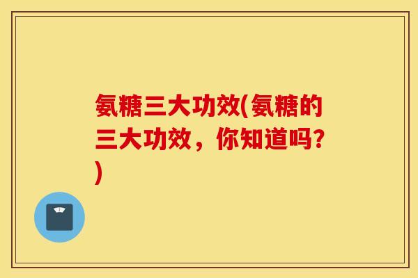 氨糖三大功效(氨糖的三大功效，你知道吗？)