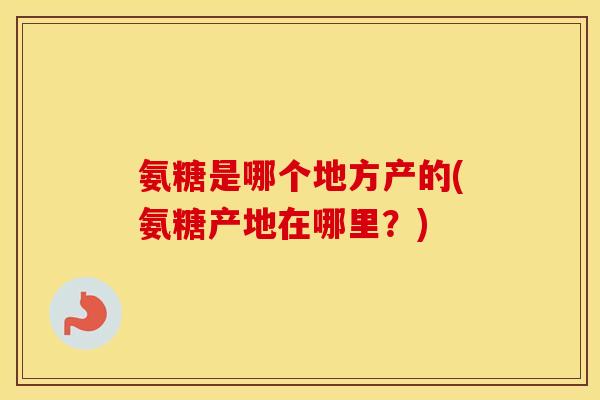 氨糖是哪个地方产的(氨糖产地在哪里?) 氨糖是哪个地方产的(氨糖产地在哪里?)