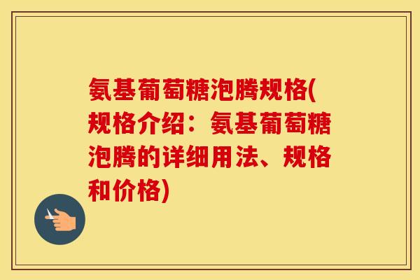 氨基葡萄糖泡腾规格(规格介绍:氨基葡萄糖泡腾的详细用法、规格和价格) 氨基葡萄糖泡腾规格(规格介绍:氨基葡萄糖泡腾的详细用法、规格和价格)