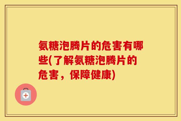 氨糖泡腾片的危害有哪些(了解氨糖泡腾片的危害,保障健康) 氨糖泡腾片的危害有哪些(了解氨糖泡腾片的危害,保障健康)