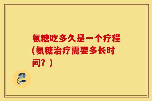 氨糖吃多久是一个疗程(氨糖需要多长时间?) 氨糖吃多久是一个疗程(氨糖需要多长时间?)