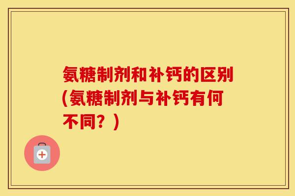氨糖制剂和补钙的区别(氨糖制剂与补钙有何不同?) 氨糖制剂和补钙的区别(氨糖制剂与补钙有何不同?)