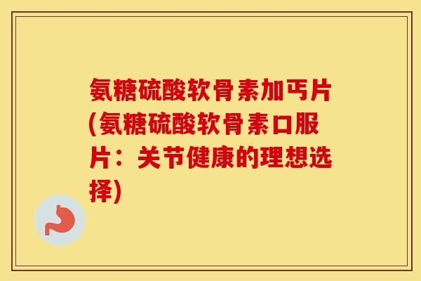 氨糖硫酸软骨素加丐片(氨糖硫酸软骨素口服片:关节健康的理想选择) 氨糖硫酸软骨素加丐片(氨糖硫酸软骨素口服片:关节健康的理想选择)