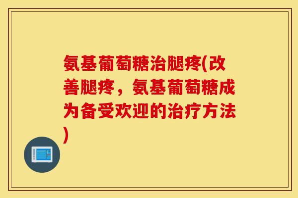 氨基葡萄糖腿疼(改善腿疼,氨基葡萄糖成为备受欢迎的方法) 氨基葡萄糖腿疼(改善腿疼,氨基葡萄糖成为备受欢迎的方法)