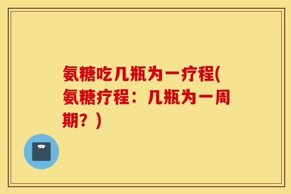氨糖吃几瓶为一疗程(氨糖疗程：几瓶为一周期？)