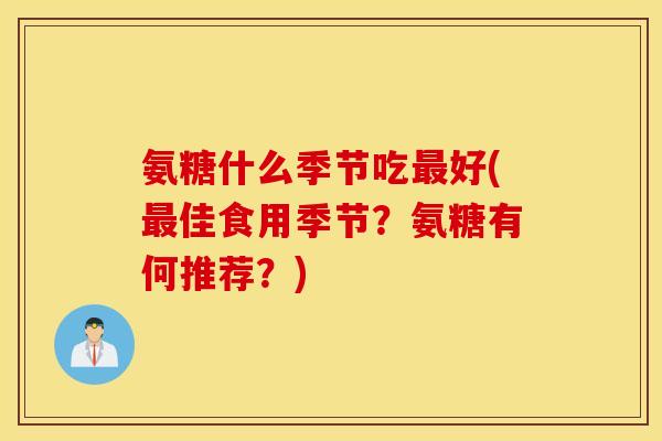 氨糖什么季节吃好(佳食用季节?氨糖有何推荐?) 氨糖什么季节吃好(佳食用季节?氨糖有何推荐?)
