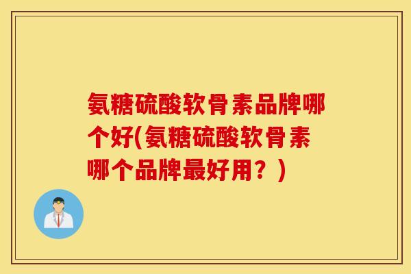 氨糖硫酸软骨素品牌哪个好(氨糖硫酸软骨素哪个品牌好用？)