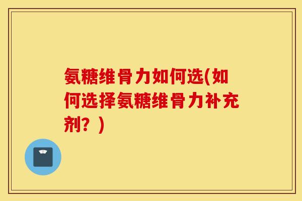 氨糖维骨力如何选(如何选择氨糖维骨力补充剂？)