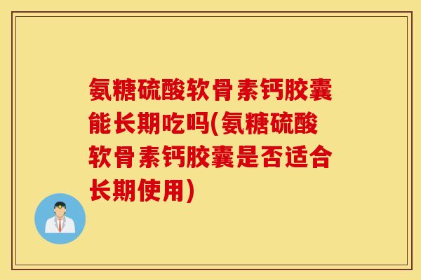 氨糖硫酸软骨素钙胶囊能长期吃吗(氨糖硫酸软骨素钙胶囊是否适合长期使用) 氨糖硫酸软骨素钙胶囊能长期吃吗(氨糖硫酸软骨素钙胶囊是否适合长期使用)
