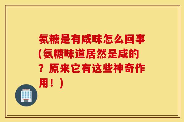 氨糖是有咸味怎么回事(氨糖味道居然是咸的？原来它有这些神奇作用！)