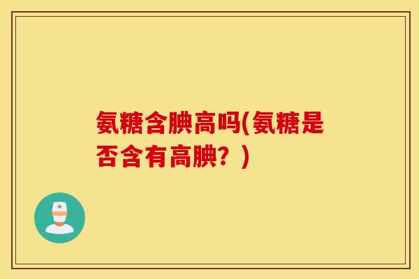 氨糖含腆高吗(氨糖是否含有高腆？)