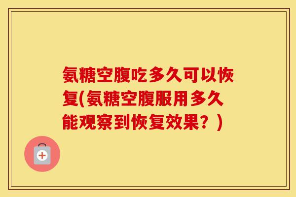 氨糖空腹吃多久可以恢复(氨糖空腹服用多久能观察到恢复效果?) 氨糖空腹吃多久可以恢复(氨糖空腹服用多久能观察到恢复效果?)