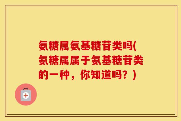 氨糖属氨基糖苷类吗(氨糖属属于氨基糖苷类的一种，你知道吗？)