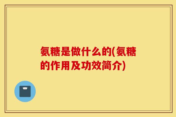 氨糖是做什么的(氨糖的作用及功效简介) 氨糖是做什么的(氨糖的作用及功效简介)