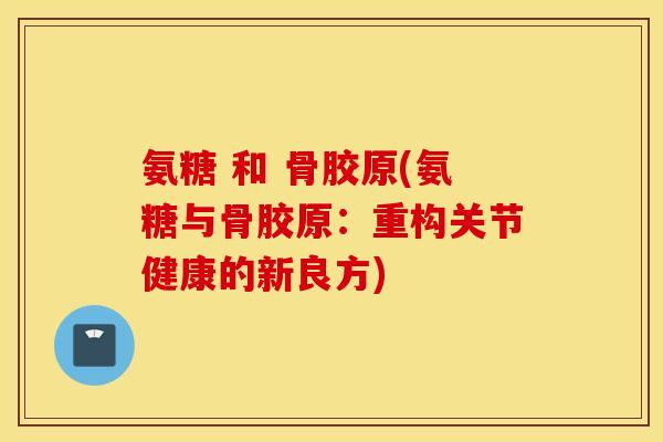 氨糖 和 骨胶原(氨糖与骨胶原：重构关节健康的新良方)