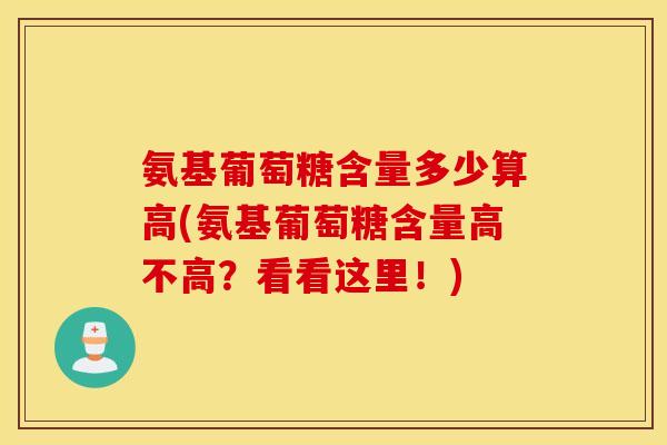 氨基葡萄糖含量多少算高(氨基葡萄糖含量高不高？看看这里！)