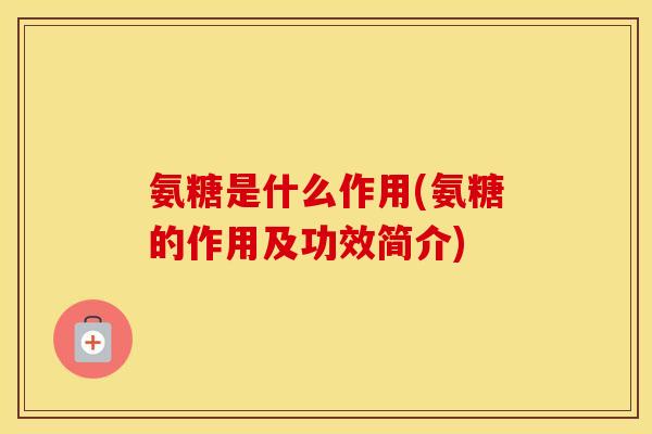 氨糖是什么作用(氨糖的作用及功效简介)