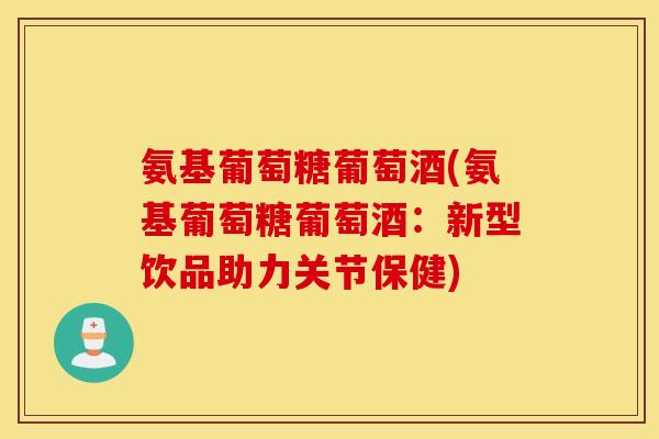 氨基葡萄糖葡萄酒(氨基葡萄糖葡萄酒:新型饮品助力关节保健) 氨基葡萄糖葡萄酒(氨基葡萄糖葡萄酒:新型饮品助力关节保健)