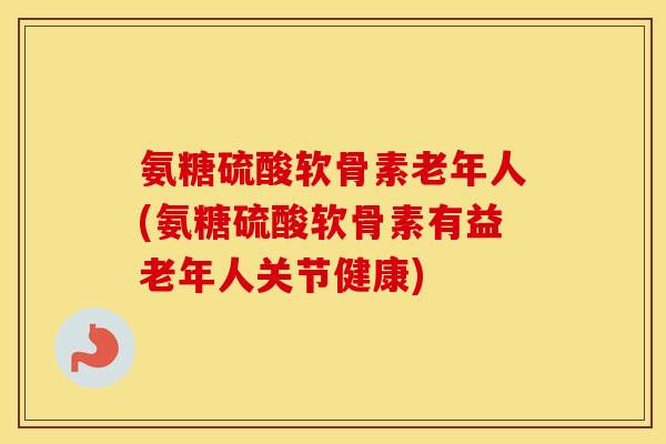氨糖硫酸软骨素老年人(氨糖硫酸软骨素有益老年人关节健康) 氨糖硫酸软骨素老年人(氨糖硫酸软骨素有益老年人关节健康)