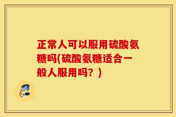 正常人可以服用硫酸氨糖吗(硫酸氨糖适合一般人服用吗？)