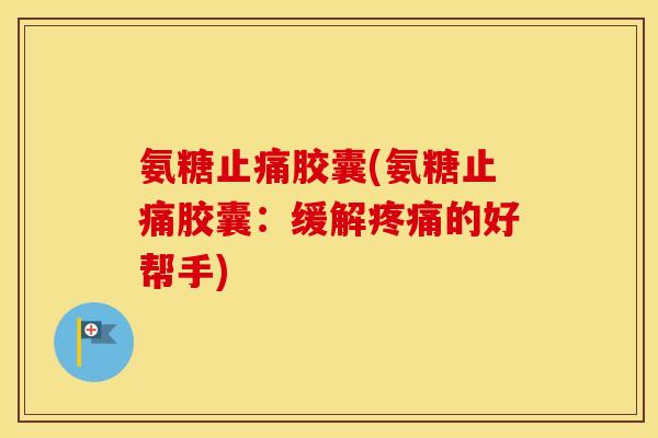 氨糖胶囊(氨糖胶囊:缓解的好帮手) 氨糖胶囊(氨糖胶囊:缓解的好帮手)