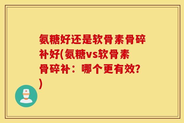 氨糖好还是软骨素骨碎补好(氨糖vs软骨素骨碎补：哪个更有效？)