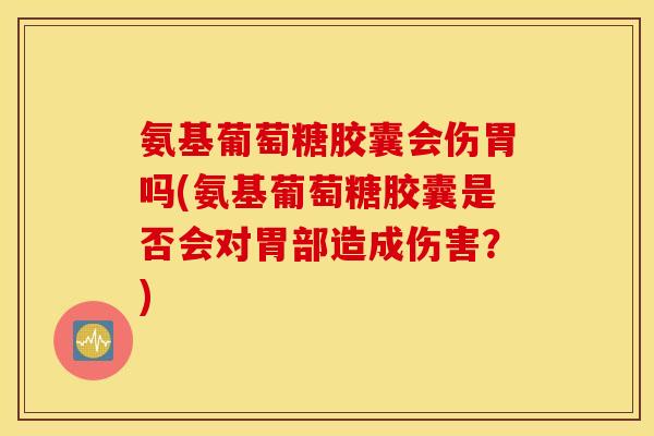 氨基葡萄糖胶囊会伤胃吗(氨基葡萄糖胶囊是否会对胃部造成伤害?) 氨基葡萄糖胶囊会伤胃吗(氨基葡萄糖胶囊是否会对胃部造成伤害?)