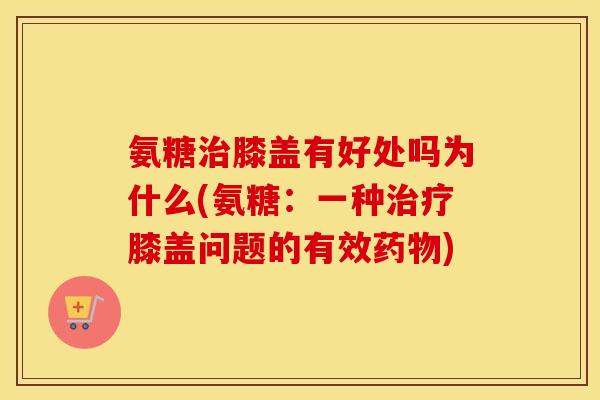 氨糖膝盖有好处吗为什么(氨糖:一种膝盖问题的有效) 氨糖膝盖有好处吗为什么(氨糖:一种膝盖问题的有效)
