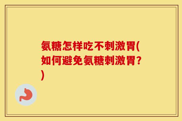 氨糖怎样吃不刺激胃(如何避免氨糖刺激胃？)