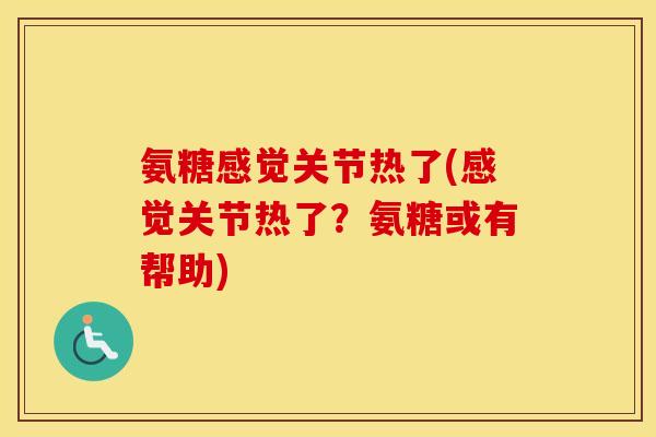 氨糖感觉关节热了(感觉关节热了？氨糖或有帮助)