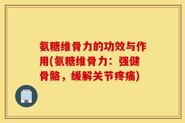 氨糖维骨力的功效与作用(氨糖维骨力:强健骨骼,缓解关节) 氨糖维骨力的功效与作用(氨糖维骨力:强健骨骼,缓解关节)