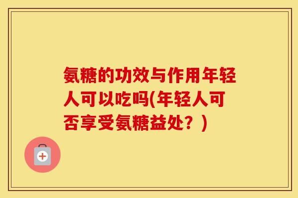 氨糖的功效与作用年轻人可以吃吗(年轻人可否享受氨糖益处?) 氨糖的功效与作用年轻人可以吃吗(年轻人可否享受氨糖益处?)
