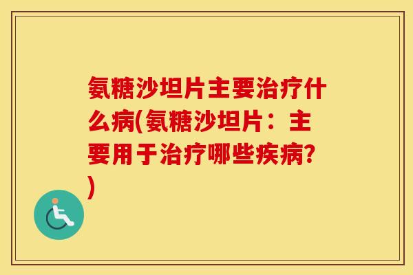 氨糖沙坦片主要什么(氨糖沙坦片:主要用于哪些?) 氨糖沙坦片主要什么(氨糖沙坦片:主要用于哪些?)