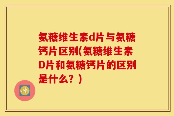 氨糖维生素d片与氨糖钙片区别(氨糖维生素D片和氨糖钙片的区别是什么?) 氨糖维生素d片与氨糖钙片区别(氨糖维生素D片和氨糖钙片的区别是什么?)
