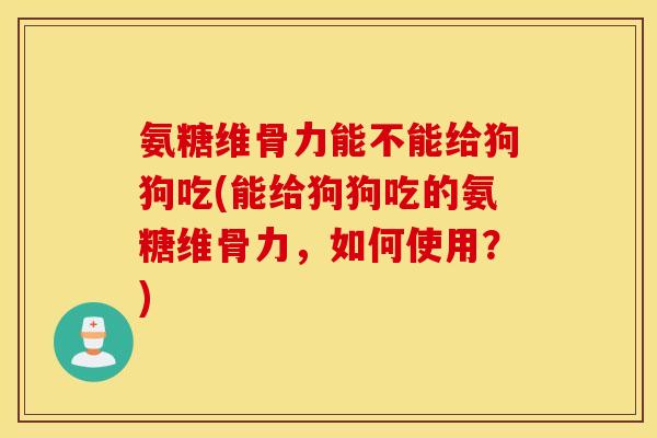 氨糖维骨力能不能给狗狗吃(能给狗狗吃的氨糖维骨力,如何使用?) 氨糖维骨力能不能给狗狗吃(能给狗狗吃的氨糖维骨力,如何使用?)